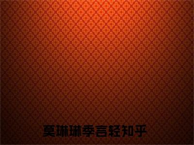莫琳琳季言轻全文（莫琳琳季言轻小说）全文免费阅读无弹窗大结局_莫琳琳季言轻免费最新章节列表_笔趣阁（莫琳琳季言轻小说）