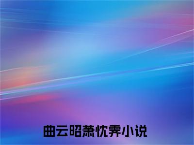 曲云昭萧忱霁全文+后续（曲云昭萧忱霁）全文免费阅读无弹窗大结局_（曲云昭萧忱霁全文+后续免费阅读无弹窗）曲云昭萧忱霁全文+后续最新章节列表_笔趣阁（曲云昭萧忱霁）
