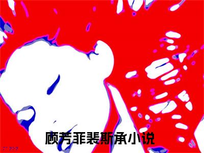 顾芳菲裴斯承（顾芳菲裴斯承）小说全文无广告阅读-顾芳菲裴斯承小说赏析