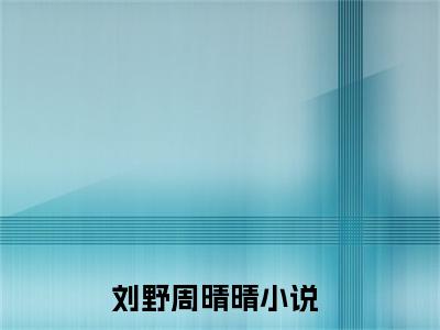 刘野周晴晴在线阅读（刘野周晴晴小说）全文免费阅读无弹窗大结局_刘野周晴晴免费最新章节列表_笔趣阁（刘野周晴晴小说）