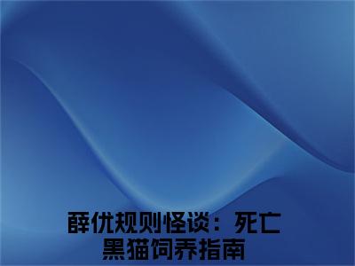 规则怪谈：死亡黑猫饲养指南（薛优）全文免费阅读无弹窗大结局_薛优免费最新章节列表_笔趣阁