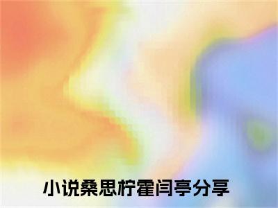 桑思柠霍闫亭全文免费阅读-桑思柠霍闫亭最新章节小说阅读