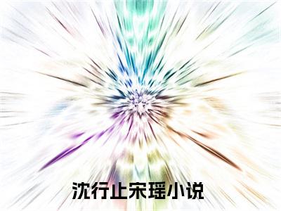 沈行止宋瑶小说_沈行止宋瑶全文阅读_小说免费阅读最新章节列表(沈行止宋瑶)笔趣阁
