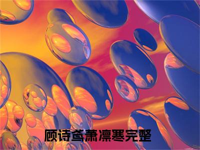 顾诗鸢萧凛寒小说免费阅读无弹窗大结局-顾诗鸢萧凛寒（顾诗鸢萧凛寒）小说全文阅读