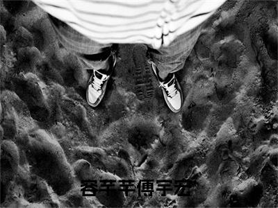 容芊芊傅宇宏（容芊芊傅宇宏）最新章节阅读-热点小说榜单推荐容芊芊傅宇宏