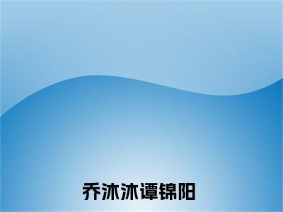乔沐沐谭锦阳高赞小说完结阅读（乔沐沐谭锦阳全文免费阅读）_乔沐沐谭锦阳全文免费阅读
