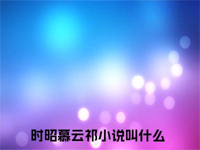 时昭慕云祁小说（时昭慕云祁）免费阅读全文无弹窗大结局_时昭慕云祁免费阅读无弹窗小说_小说笔趣阁