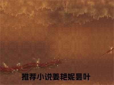 姜艳妮昙叶（姜艳妮昙叶小说）在线阅读全文-姜艳妮昙叶小说免费阅读完结版全文