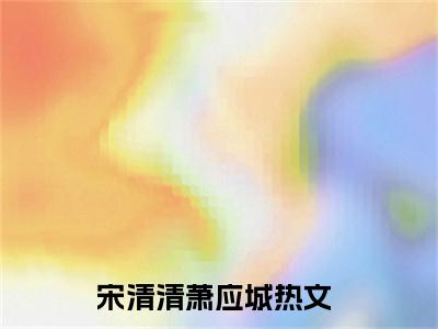 宋清清萧应城（宋清清萧应城）抖音热推小说全集无删减_宋清清萧应城最新章节列表_笔趣阁