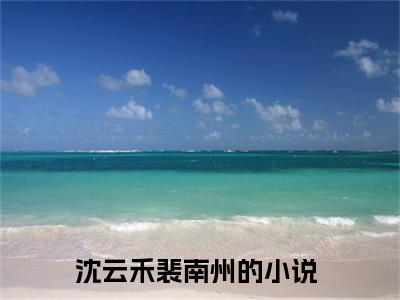 沈云禾裴南州（沈云禾裴南州）全文免费阅读无弹窗大结局_沈云禾裴南州最新章节列表_笔趣阁（沈云禾裴南州）