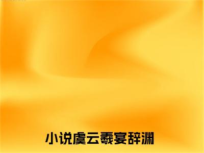 虞云羲宴辞渊小说全文免费阅读-（虞云羲宴辞渊）抖音新书热荐虞云羲宴辞渊全文免费阅读
