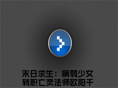 末日求生：病弱少女转职亡灵法师欧阳千金最新章节在线阅读-全文小说末日求生：病弱少女转职亡灵法师欧阳千金