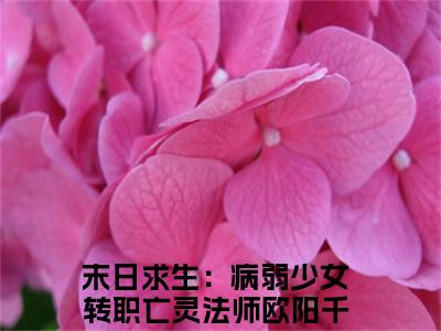 末日求生：病弱少女转职亡灵法师欧阳千金小说（末日求生：病弱少女转职亡灵法师欧阳千金）全文免费阅读无弹窗_末日求生：病弱少女转职亡灵法师欧阳千金小说_笔趣阁