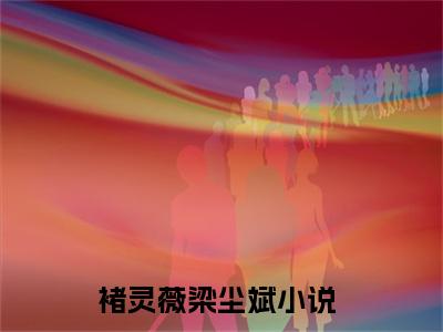 褚灵薇梁尘斌小说(褚灵薇梁尘斌)全文免费阅读_褚灵薇梁尘斌（褚灵薇梁尘斌）最新章节完整版免费阅读（褚灵薇梁尘斌）