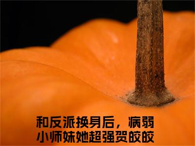 和反派换身后，病弱小师妹她超强贺皎皎全文免费阅读无弹窗大结局_（和反派换身后，病弱小师妹她超强贺皎皎）和反派换身后，病弱小师妹她超强贺皎皎最新章节列表_笔趣阁（和反派换身后，病弱小师妹她超强贺皎皎）
