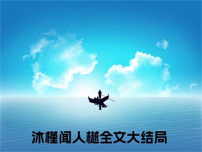 沐槿闻人樾（沐槿闻人樾）最新章节在线阅读 抖音新书热荐沐槿闻人樾
