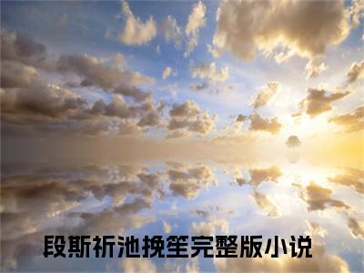 段斯祈池挽笙免费小说-（段斯祈池挽笙）想和她牵手完结版在线阅读
