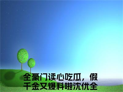 全豪门读心吃瓜，假千金又爆料啦沈优（全豪门读心吃瓜，假千金又爆料啦沈优全文）全文免费阅读无弹窗大结局_全豪门读心吃瓜，假千金又爆料啦沈优全文免费阅读_笔趣阁（全豪门读心吃瓜，假千金又爆料啦沈优全文）