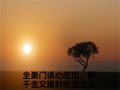 完结版全豪门读心吃瓜，假千金又爆料啦沈优小说在线阅读大结局-全豪门读心吃瓜，假千金又爆料啦沈优全文阅读已更新全豪门读心吃瓜，假千金又爆料啦沈优
