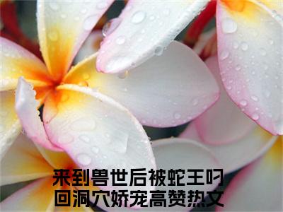 洛竹泰坦全文免费阅读无弹窗，来到兽世后被蛇王叼回洞穴娇宠小说最新章节列表无删减_笔趣阁