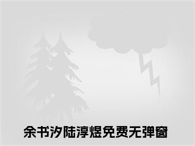 余书汐陆淳煜小说全文免费阅读-余书汐陆淳煜精选小说大结局阅读