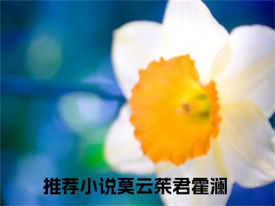 莫云茱君霍澜（莫云茱君霍澜）小说推荐精彩章节全文阅读-热门小说莫云茱君霍澜精选章节阅读