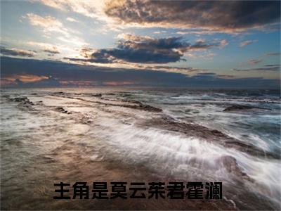 莫云茱君霍澜全文免费在线阅读_（莫云茱君霍澜全文免费阅读无弹窗大结局）莫云茱君霍澜最新章节列表笔趣阁