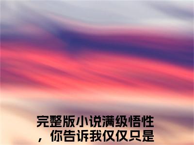 满级悟性，你告诉我仅仅只是开始叶真小说免费阅读-（满级悟性，你告诉我仅仅只是开始叶真）言情小说讲的是什么