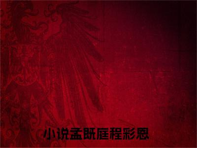 孟既庭程彩恩(孟既庭程彩恩)全文免费孟既庭程彩恩读无弹窗大结局_ 孟既庭程彩恩无弹窗最新章节列表_笔趣阁