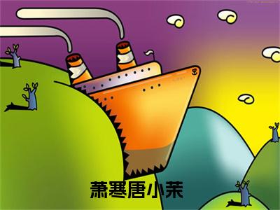 萧寒唐小茉全文免费阅读无弹窗大结局-萧寒唐小茉最新章节免费阅读