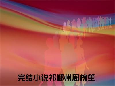 （祁鄞州周槐笙）是什么小说-（祁鄞州周槐笙）全文免费阅读无弹窗大结局（祁鄞州周槐笙）最新章节列表_笔趣阁