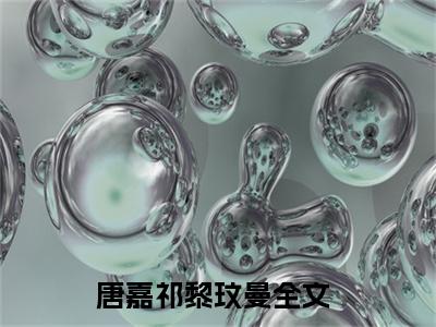 唐嘉祁黎玟曼全文小说（唐嘉祁黎玟曼）全文阅读-唐嘉祁黎玟曼在线小说免费阅读