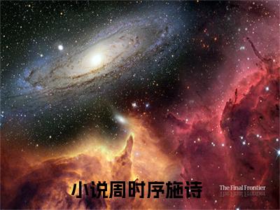 周时序施诗(周时序施诗)全文免费阅读无弹窗大结局_周时序施诗(周时序施诗小说全文无弹窗)完整版最新阅读（周时序施诗）