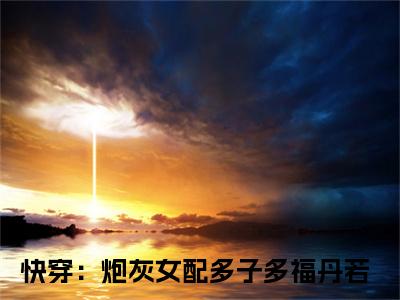 快穿：炮灰女配多子多福丹若（快穿：炮灰女配多子多福丹若)全文免费阅读无弹窗大结局_快穿：炮灰女配多子多福丹若全文免费阅读_笔趣阁（快穿：炮灰女配多子多福丹若）
