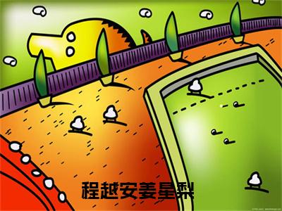 程越安姜星梨小说大结局全文免费阅读-小说排行榜top1小说全文阅读