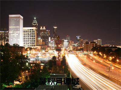 吴秋月谭城小说（吴秋月谭城）全文免费阅读无弹窗吴秋月谭城全文免费阅读无弹窗最新章节列表_笔趣阁