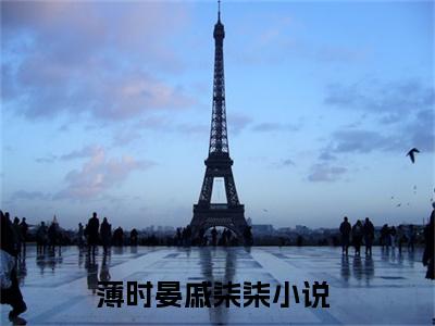 薄时晏戚柒柒小说全文大结局-薄时晏戚柒柒（薄时晏戚柒柒）小说全文免费阅读