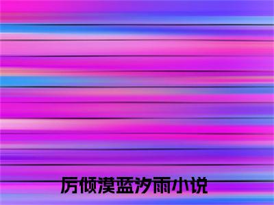 厉倾漠蓝汐雨全文免费阅读_厉倾漠蓝汐雨（厉倾漠蓝汐雨）小说在线阅读最新章节列表笔趣阁