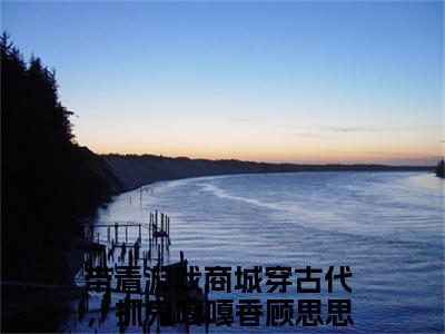 带着游戏商城穿古代，抓鬼嘎嘎香顾思思（带着游戏商城穿古代，抓鬼嘎嘎香顾思思）全章节完整版《带着游戏商城穿古代，抓鬼嘎嘎香顾思思》全文阅读TXT《带着游戏商城穿古代，抓鬼嘎嘎香顾思思》