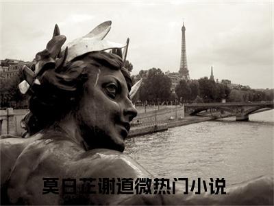 莫白芷谢道微（莫白芷谢道微）全文免费阅读无弹窗大结局_莫白芷谢道微最新章节列表_笔趣阁