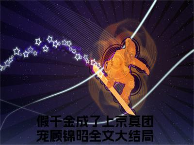 假千金成了上京真团宠顾锦昭（假千金成了上京真团宠顾锦昭）全文阅读完整版_假千金成了上京真团宠顾锦昭（假千金成了上京真团宠顾锦昭）小说免费阅读大结局无删减（假千金成了上京真团宠顾锦昭）