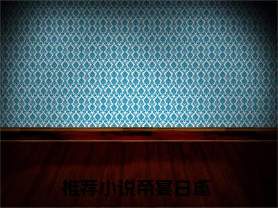 帝宴白鸢的小说(帝宴白鸢)最新章节全文免费阅读_笔趣阁
