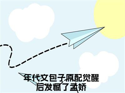 年代文包子原配觉醒后发疯了孟娇小说免费阅读无弹窗《年代文包子原配觉醒后发疯了孟娇》_年代文包子原配觉醒后发疯了孟娇全文阅读