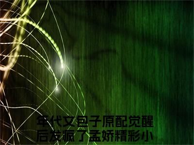年代文包子原配觉醒后发疯了孟娇(年代文包子原配觉醒后发疯了孟娇）小说全文免费阅读无弹窗大结局_（年代文包子原配觉醒后发疯了孟娇）小说全文免费阅读最新章节列表笔趣阁