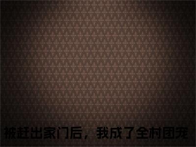 被赶出家门后，我成了全村团宠小说陶米安澈在哪里可以看-主角是被赶出家门后，我成了全村团宠的小说陶米安澈