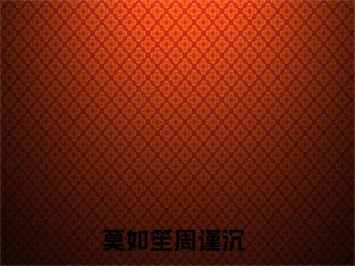 莫如笙周谨沉全集完整版大结局-莫如笙周谨沉小说在线赏析