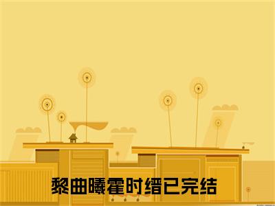 黎曲曦霍时缙（黎曲曦霍时缙全文免费）全文免费阅读_黎曲曦霍时缙全文免费阅读无弹窗最新章节列表_笔趣阁（黎曲曦霍时缙）