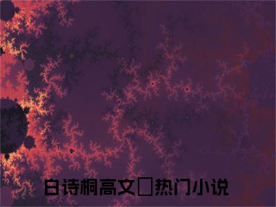 热门小说推荐白诗桐高文玥-白诗桐高文玥全文免费大结局