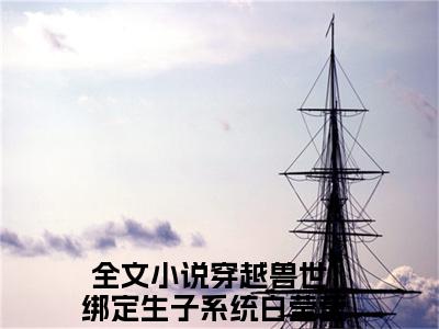 穿越兽世：绑定生子系统白莹莹全文(穿越兽世：绑定生子系统白莹莹)全文免费阅读无弹窗大结局_ 穿越兽世：绑定生子系统白莹莹全文免费阅读最新章节列表