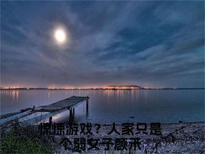 惊悚游戏？人家只是个弱女子颜禾热门榜单小说 惊悚游戏？人家只是个弱女子颜禾完本小说无弹窗免费阅读
